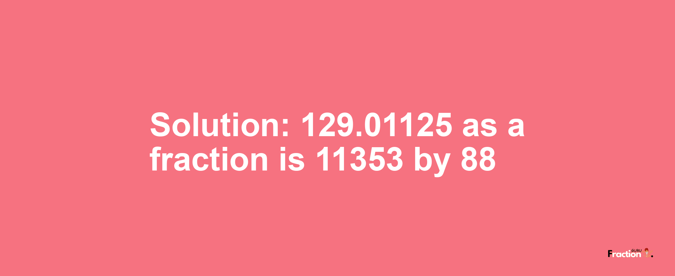 Solution:129.01125 as a fraction is 11353/88